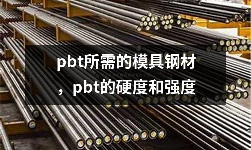 pbt所需的模具鋼材，pbt的硬度和強度