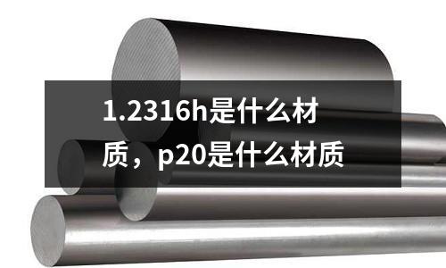 1.2316h是什么材質(zhì)，p20是什么材質(zhì)