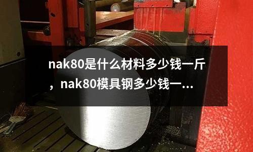 nak80是什么材料多少錢一斤，nak80模具鋼多少錢一公斤