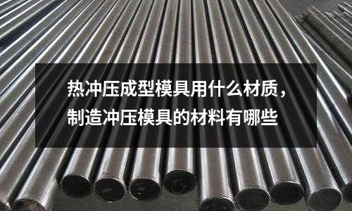 熱沖壓成型模具用什么材質，制造沖壓模具的材料有哪些