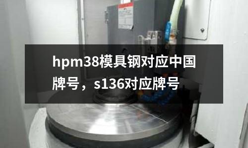 hpm38模具鋼對應(yīng)中國牌號，s136對應(yīng)牌號