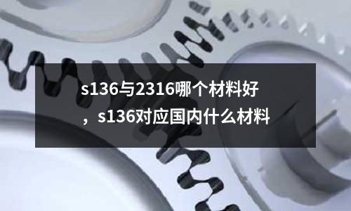 s136與2316哪個材料好，s136對應國內什么材料