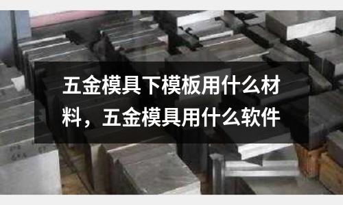 五金模具下模板用什么材料，五金模具用什么軟件