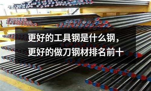 更好的工具鋼是什么鋼，更好的做刀鋼材排名前十