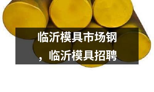 臨沂模具市場鋼，臨沂模具招聘