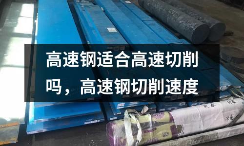 高速鋼適合高速切削嗎，高速鋼切削速度