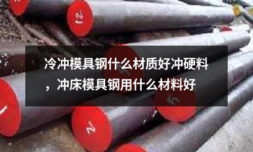 冷沖模具鋼什么材質好沖硬料，沖床模具鋼用什么材料好