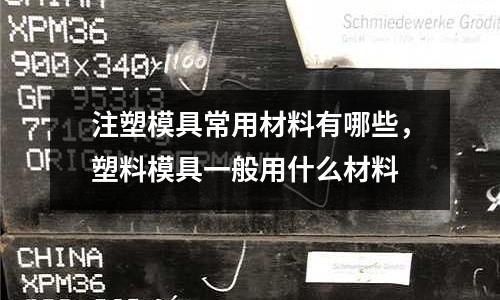 注塑模具常用材料有哪些，塑料模具一般用什么材料