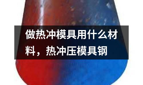 做熱沖模具用什么材料，熱沖壓模具鋼
