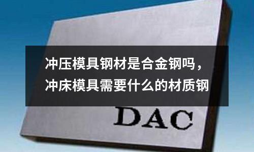 沖壓模具鋼材是合金鋼嗎，沖床模具需要什么的材質鋼