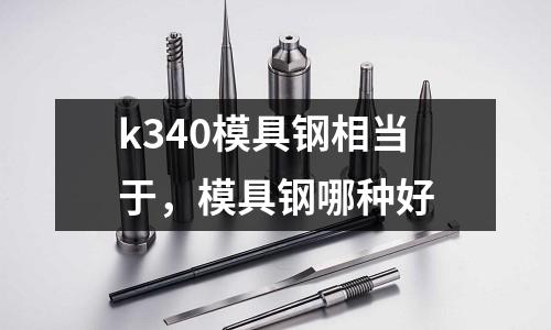 k340模具鋼相當于，模具鋼哪種好