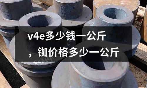 v4e多少錢一公斤，銣價格多少一公斤