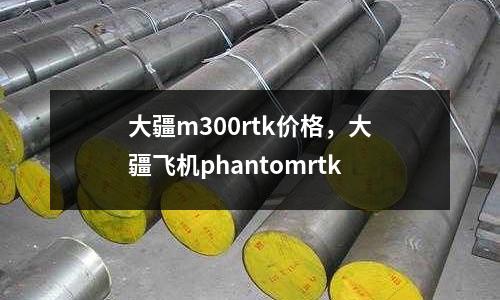 大疆m300rtk價格，大疆飛機phantomrtk