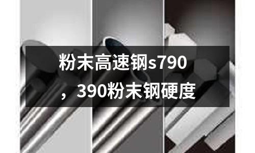 粉末高速鋼s790，390粉末鋼硬度