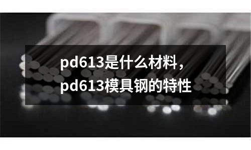 pd613是什么材料，pd613模具鋼的特性