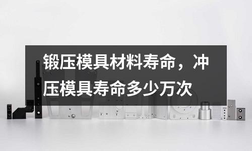 鍛壓模具材料壽命，沖壓模具壽命多少萬次