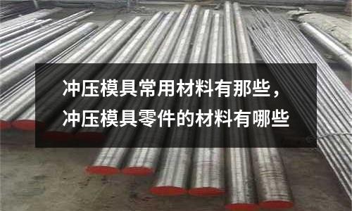 沖壓模具常用材料有那些，沖壓模具零件的材料有哪些