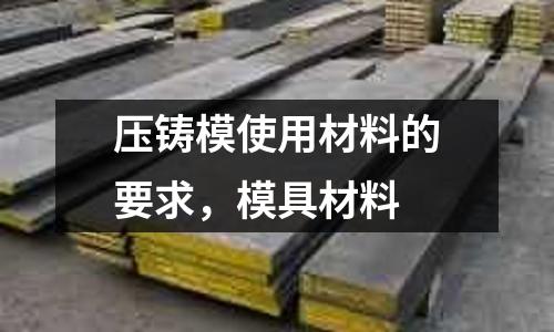 壓鑄模使用材料的要求，模具材料