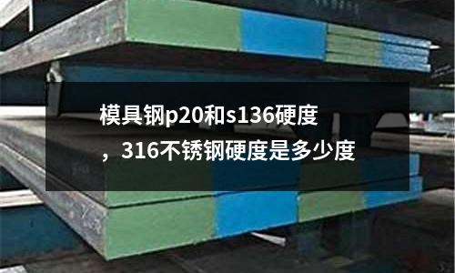 模具鋼p20和s136硬度，316不銹鋼硬度是多少度