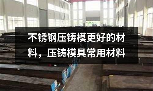 不銹鋼壓鑄模更好的材料，壓鑄模具常用材料