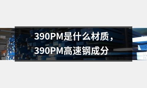 390PM是什么材質，390PM高速鋼成分