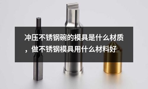 沖壓不銹鋼碗的模具是什么材質，做不銹鋼模具用什么材料好