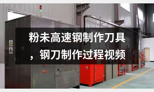 粉未高速鋼制作刀具，鋼刀制作過程視頻