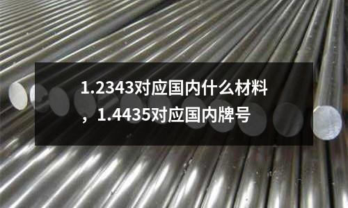 1.2343對應(yīng)國內(nèi)什么材料，1.4435對應(yīng)國內(nèi)牌號
