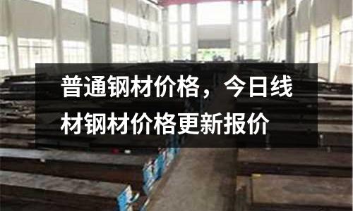 普通鋼材價(jià)格，今日線材鋼材價(jià)格更新報(bào)價(jià)