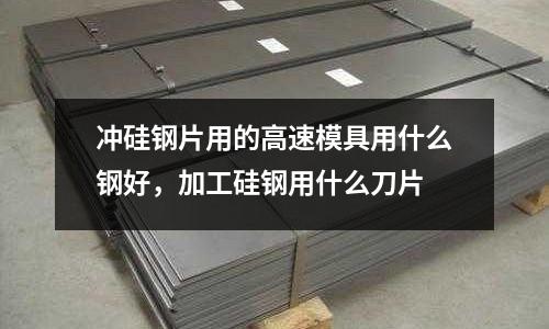 沖硅鋼片用的高速模具用什么鋼好，加工硅鋼用什么刀片