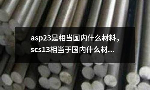 asp23是相當(dāng)國內(nèi)什么材料，scs13相當(dāng)于國內(nèi)什么材料