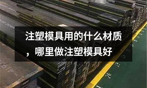 注塑模具用的什么材質(zhì)，哪里做注塑模具好