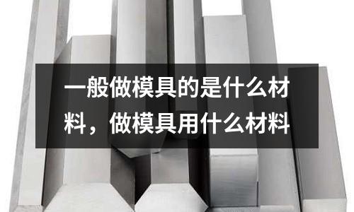 一般做模具的是什么材料，做模具用什么材料