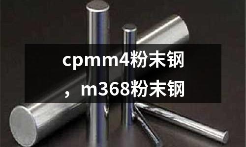 cpmm4粉末鋼，m368粉末鋼