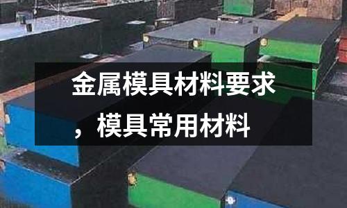 金屬模具材料要求，模具常用材料