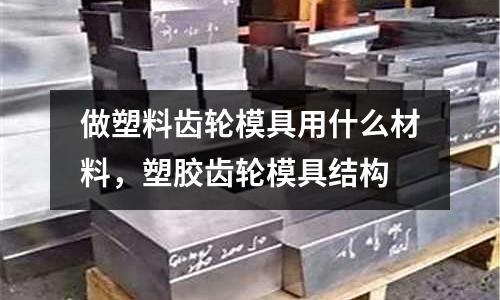 做塑料齒輪模具用什么材料，塑膠齒輪模具結(jié)構(gòu)