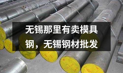 無錫那里有賣模具鋼，無錫鋼材批發(fā)