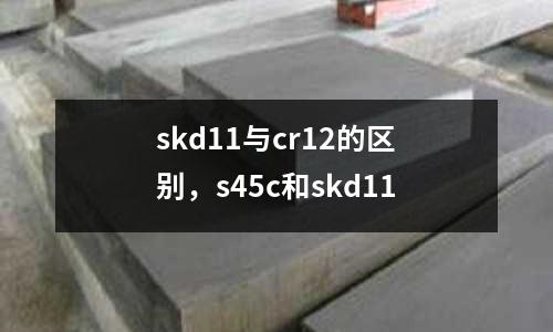 skd11與cr12的區(qū)別，s45c和skd11