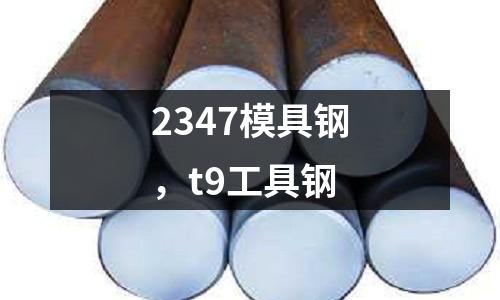 2347模具鋼，t9工具鋼