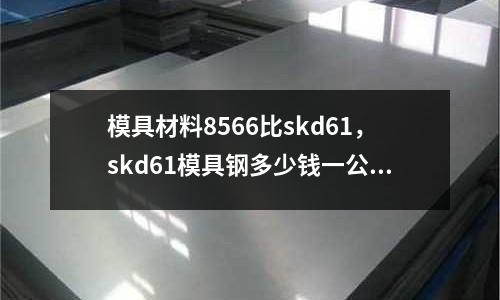 模具材料8566比skd61，skd61模具鋼多少錢一公斤