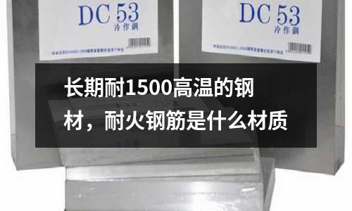 長期耐1500高溫的鋼材，耐火鋼筋是什么材質(zhì)