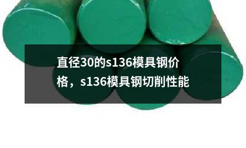 直徑30的s136模具鋼價格，s136模具鋼切削性能