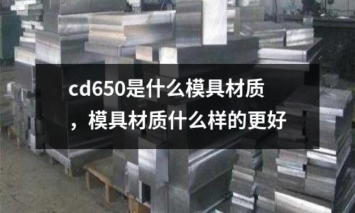 cd650是什么模具材質，模具材質什么樣的更好