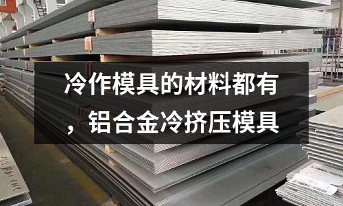 冷作模具的材料都有，鋁合金冷擠壓模具