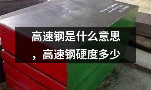 高速鋼是什么意思，高速鋼硬度多少