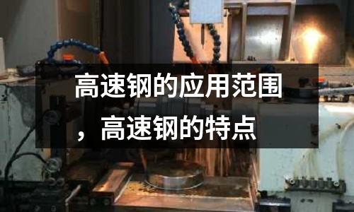高速鋼的應用范圍，高速鋼的特點