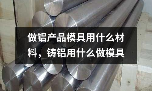 做鋁產品模具用什么材料，鑄鋁用什么做模具
