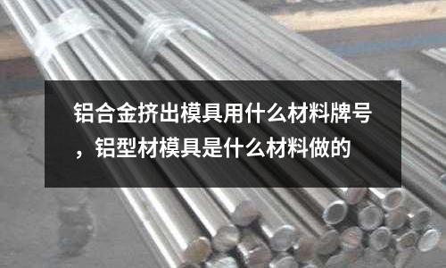鋁合金擠出模具用什么材料牌號，鋁型材模具是什么材料做的