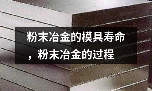 粉末冶金的模具壽命，粉末冶金的過程
