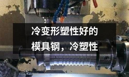 冷變形塑性好的模具鋼，冷塑性